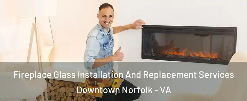 Fireplace Glass Installation And Replacement Services Downtown Norfolk - VA